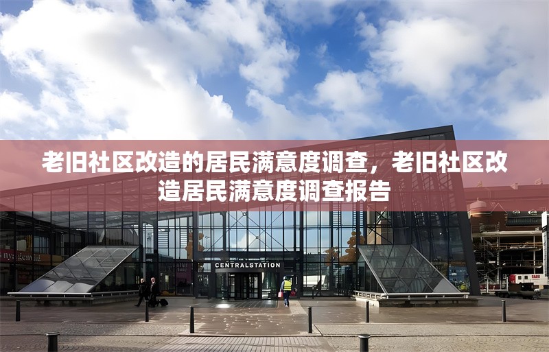 老舊社區(qū)改造的居民滿意度調(diào)查，老舊社區(qū)改造居民滿意度調(diào)查報(bào)告，老舊社區(qū)改造居民滿意度調(diào)查分析報(bào)告 行業(yè)新聞 第1張