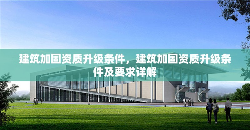 建筑加固資質(zhì)升級條件，建筑加固資質(zhì)升級條件及要求詳解