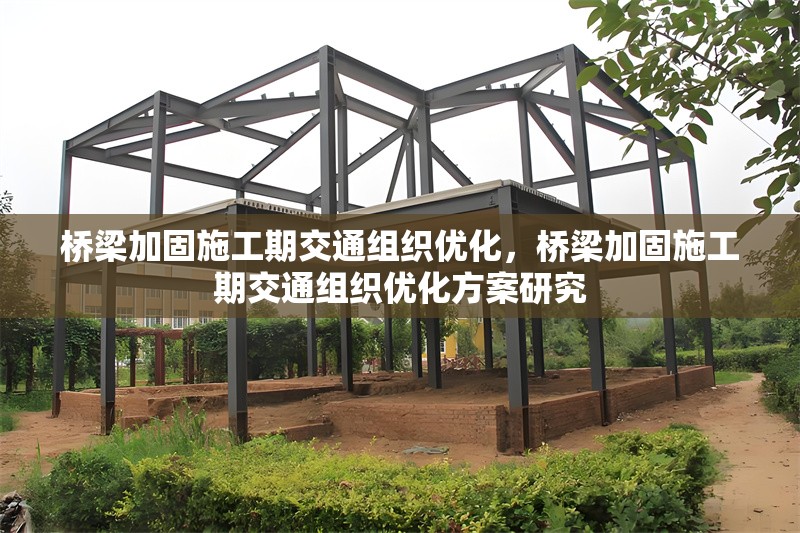 橋梁加固施工期交通組織優(yōu)化，橋梁加固施工期交通組織優(yōu)化方案研究，橋梁加固施工期交通組織優(yōu)化方案研究