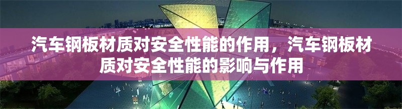 汽車鋼板材質(zhì)對安全性能的作用，汽車鋼板材質(zhì)對安全性能的影響與作用