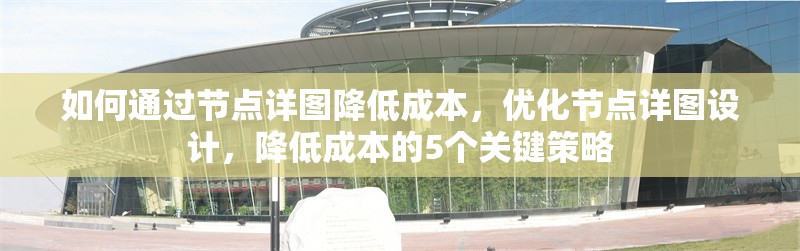 如何通過(guò)節(jié)點(diǎn)詳圖降低成本，優(yōu)化節(jié)點(diǎn)詳圖設(shè)計(jì)，降低成本的5個(gè)關(guān)鍵策略