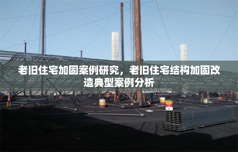 老舊住宅加固案例研究，老舊住宅結(jié)構(gòu)加固改造典型案例分析