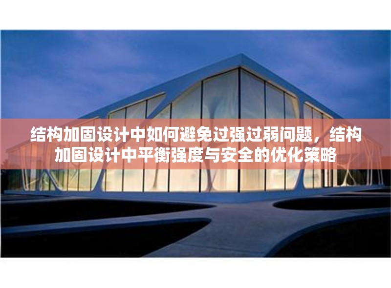 結(jié)構(gòu)加固設(shè)計(jì)中如何避免過強(qiáng)過弱問題，結(jié)構(gòu)加固設(shè)計(jì)中平衡強(qiáng)度與安全的優(yōu)化策略