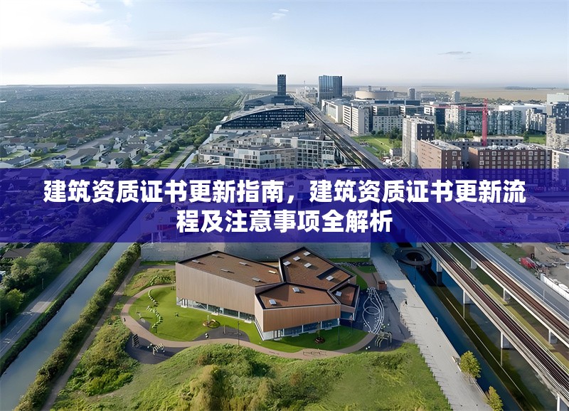 建筑資質(zhì)證書(shū)更新指南，建筑資質(zhì)證書(shū)更新流程及注意事項(xiàng)全解析
