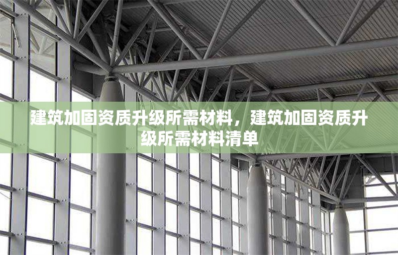 建筑加固資質(zhì)升級所需材料，建筑加固資質(zhì)升級所需材料清單