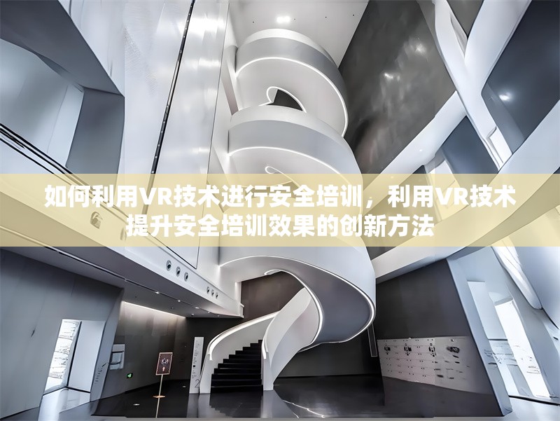 如何利用VR技術(shù)進(jìn)行安全培訓(xùn)，利用VR技術(shù)提升安全培訓(xùn)效果的創(chuàng)新方法