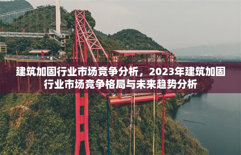 建筑加固行業(yè)市場(chǎng)競(jìng)爭(zhēng)分析，2023年建筑加固行業(yè)市場(chǎng)競(jìng)爭(zhēng)格局與未來(lái)趨勢(shì)分析