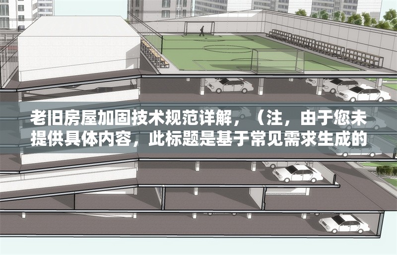 老舊房屋加固技術(shù)規(guī)范詳解，（注，由于您未提供具體內(nèi)容，此標題是基于常見需求生成的示例。若您能提供相關內(nèi)容，我將為您定制更精準的標題。）