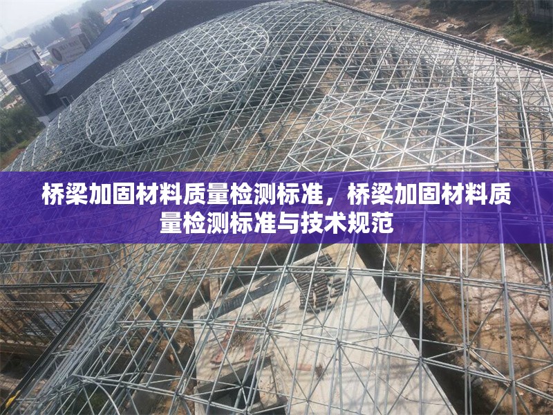 橋梁加固材料質(zhì)量檢測標準，橋梁加固材料質(zhì)量檢測標準與技術(shù)規(guī)范