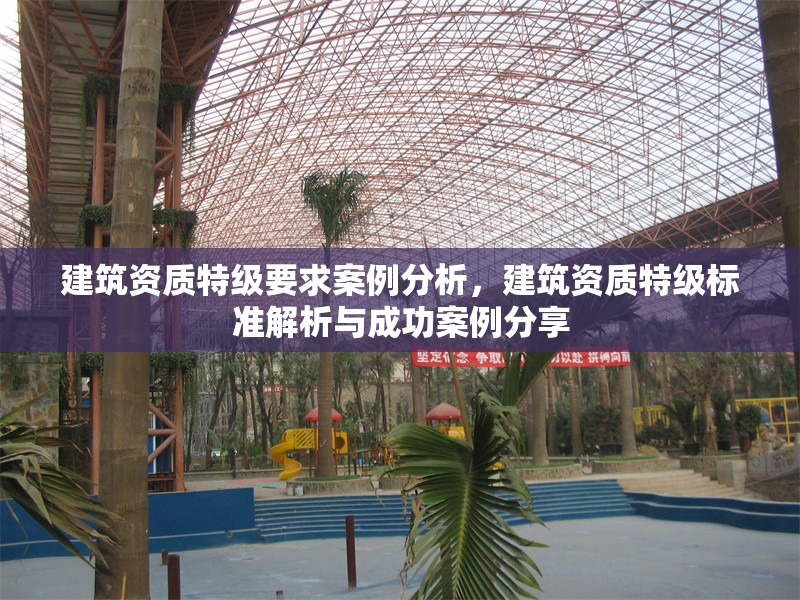 建筑資質(zhì)特級要求案例分析，建筑資質(zhì)特級標(biāo)準(zhǔn)解析與成功案例分享