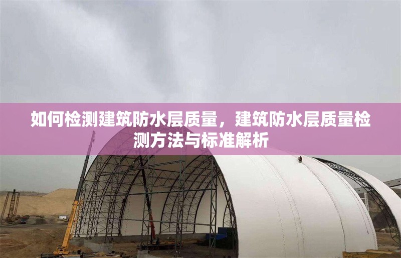 如何檢測建筑防水層質(zhì)量，建筑防水層質(zhì)量檢測方法與標準解析