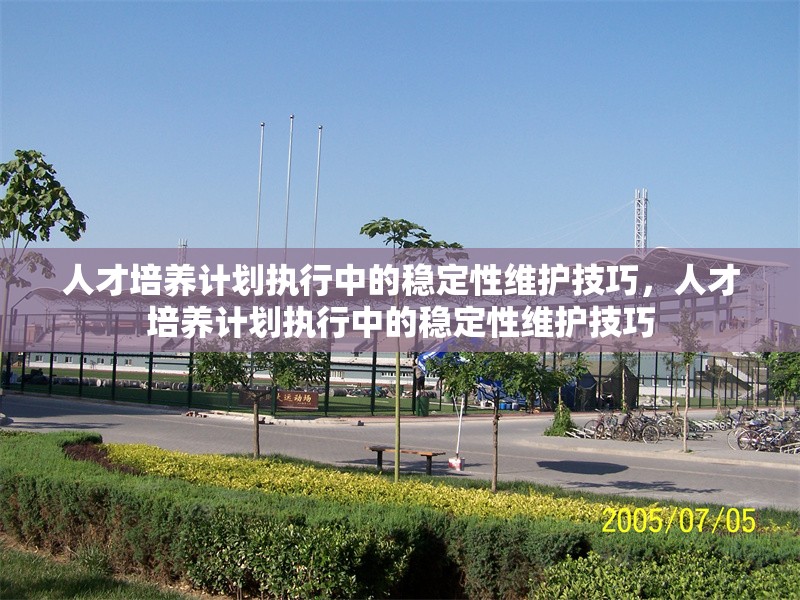 人才培養(yǎng)計(jì)劃執(zhí)行中的穩(wěn)定性維護(hù)技巧，人才培養(yǎng)計(jì)劃執(zhí)行中的穩(wěn)定性維護(hù)技巧
