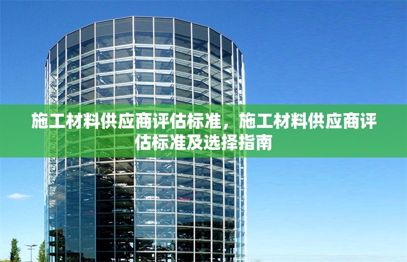 施工材料供應(yīng)商評(píng)估標(biāo)準(zhǔn)，施工材料供應(yīng)商評(píng)估標(biāo)準(zhǔn)及選擇指南