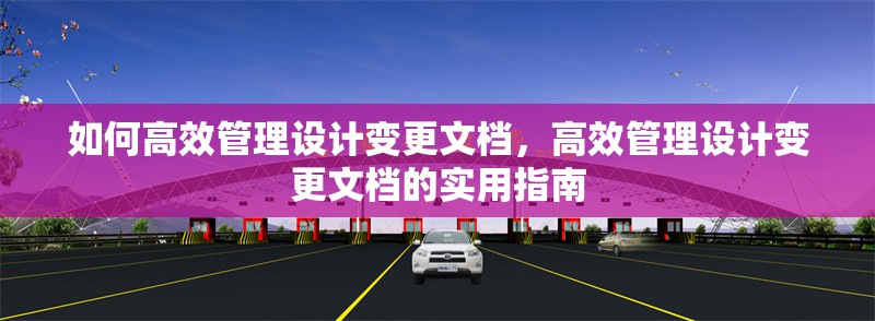 如何高效管理設(shè)計(jì)變更文檔，高效管理設(shè)計(jì)變更文檔的實(shí)用指南