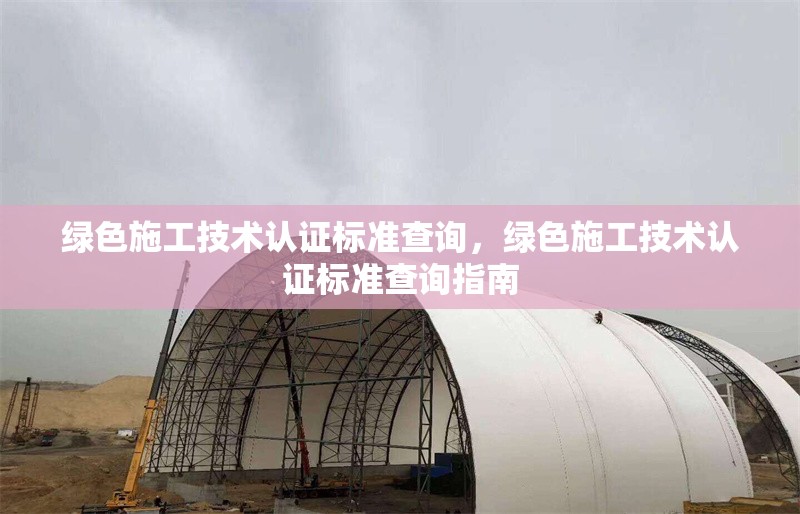 綠色施工技術(shù)認證標準查詢，綠色施工技術(shù)認證標準查詢指南 行業(yè)新聞 第1張