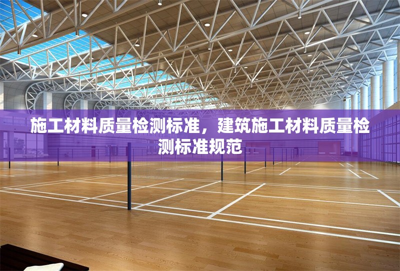 施工材料質(zhì)量檢測標準，建筑施工材料質(zhì)量檢測標準規(guī)范