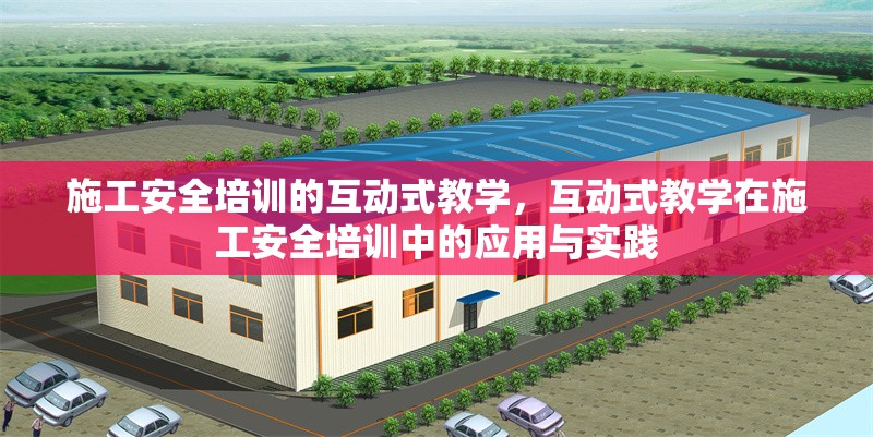 施工安全培訓(xùn)的互動(dòng)式教學(xué)，互動(dòng)式教學(xué)在施工安全培訓(xùn)中的應(yīng)用與實(shí)踐