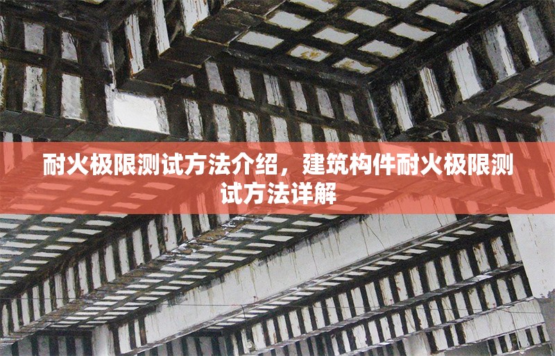 耐火極限測(cè)試方法介紹，建筑構(gòu)件耐火極限測(cè)試方法詳解