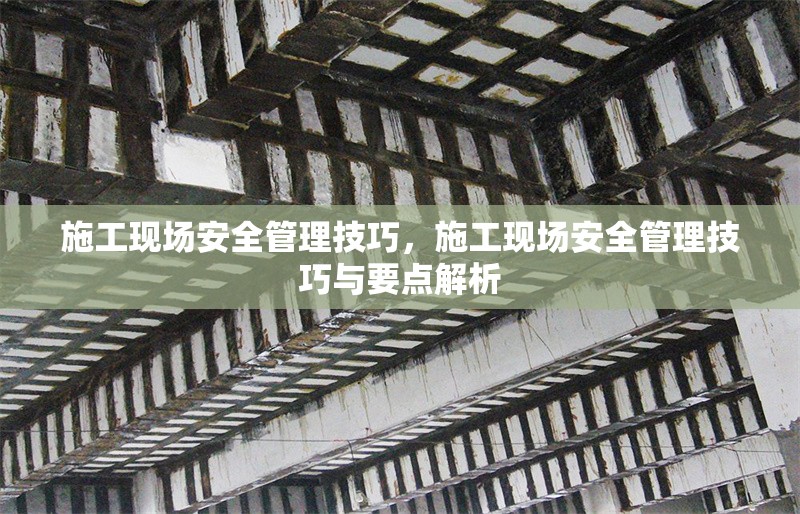 施工現(xiàn)場安全管理技巧，施工現(xiàn)場安全管理技巧與要點解析