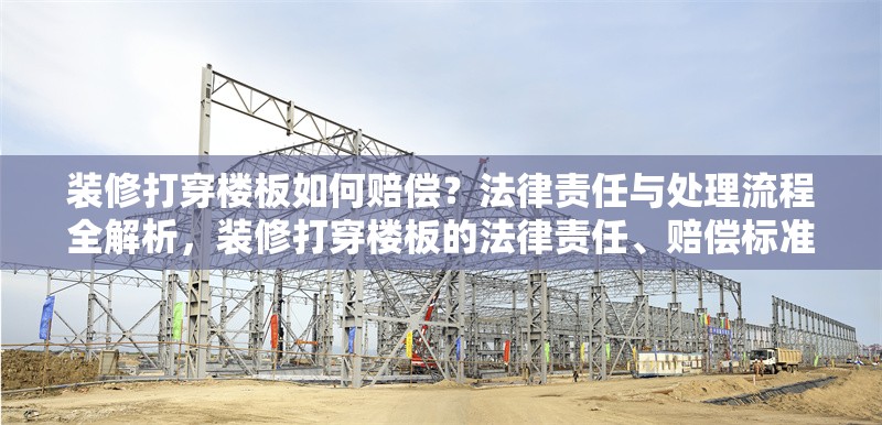 裝修打穿樓板如何賠償？法律責(zé)任與處理流程全解析，裝修打穿樓板的法律責(zé)任、賠償標(biāo)準(zhǔn)及處理流程詳解