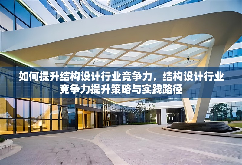 如何提升結(jié)構(gòu)設(shè)計行業(yè)競爭力，結(jié)構(gòu)設(shè)計行業(yè)競爭力提升策略與實踐路徑 行業(yè)新聞 第1張