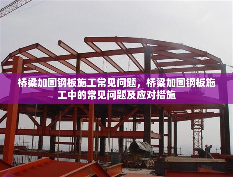 橋梁加固鋼板施工常見問題，橋梁加固鋼板施工中的常見問題及應(yīng)對措施