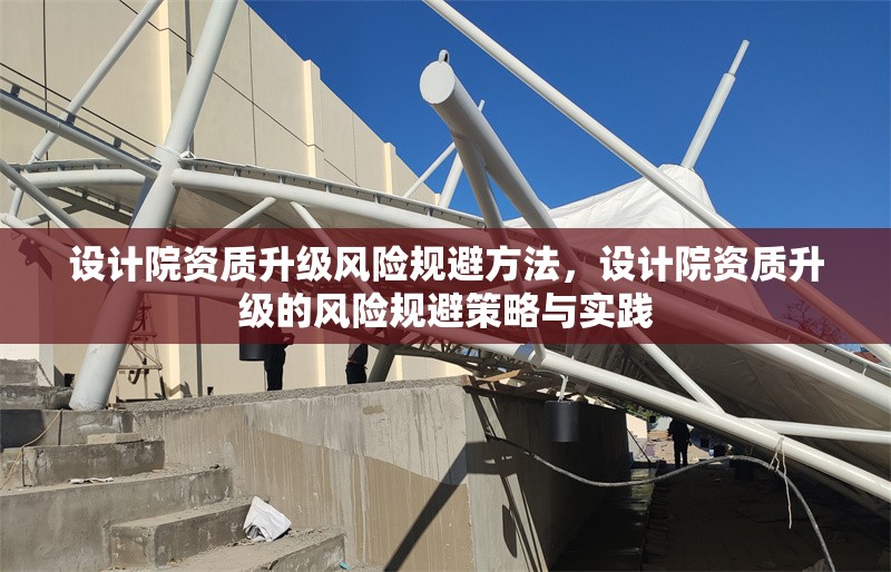 設(shè)計院資質(zhì)升級風(fēng)險規(guī)避方法，設(shè)計院資質(zhì)升級的風(fēng)險規(guī)避策略與實踐