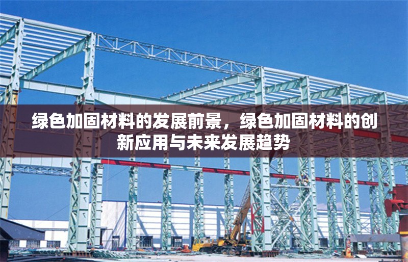 綠色加固材料的發(fā)展前景，綠色加固材料的創(chuàng)新應用與未來發(fā)展趨勢