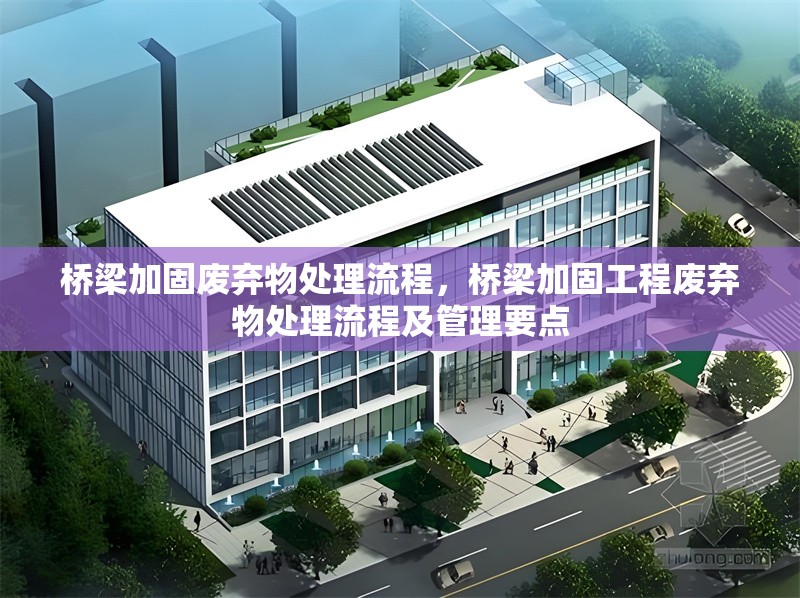 橋梁加固廢棄物處理流程，橋梁加固工程廢棄物處理流程及管理要點