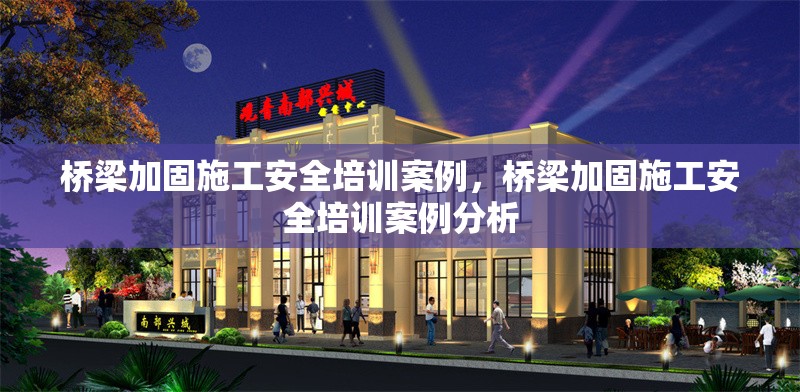 橋梁加固施工安全培訓(xùn)案例，橋梁加固施工安全培訓(xùn)案例分析
