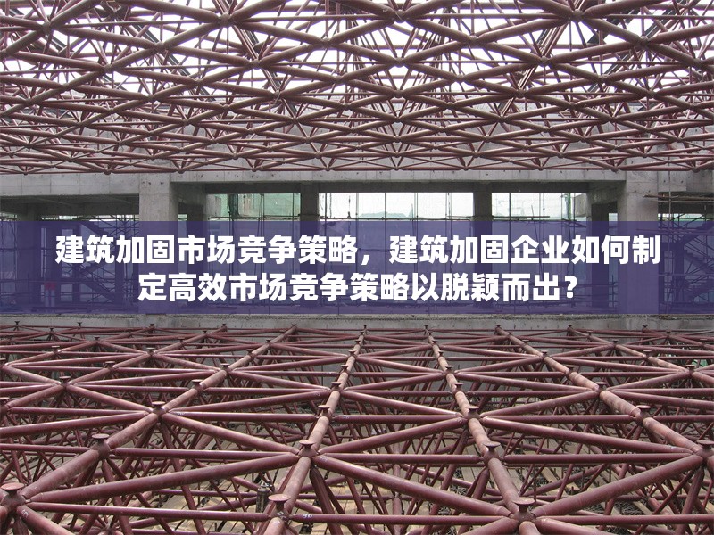 建筑加固市場競爭策略，建筑加固企業(yè)如何制定高效市場競爭策略以脫穎而出？