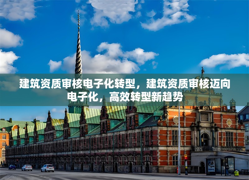 建筑資質(zhì)審核電子化轉(zhuǎn)型，建筑資質(zhì)審核邁向電子化，高效轉(zhuǎn)型新趨勢(shì)