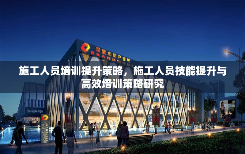 施工人員培訓(xùn)提升策略，施工人員技能提升與高效培訓(xùn)策略研究