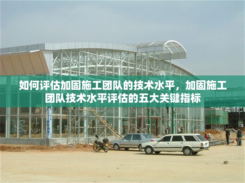 如何評估加固施工團(tuán)隊(duì)的技術(shù)水平，加固施工團(tuán)隊(duì)技術(shù)水平評估的五大關(guān)鍵指標(biāo) 行業(yè)新聞 第1張
