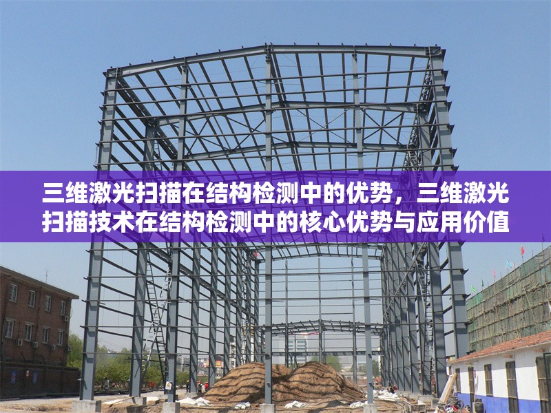 三維激光掃描在結構檢測中的優(yōu)勢，三維激光掃描技術在結構檢測中的核心優(yōu)勢與應用價值