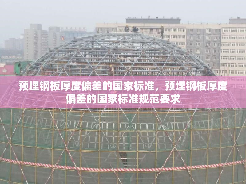 預(yù)埋鋼板厚度偏差的國(guó)家標(biāo)準(zhǔn)，預(yù)埋鋼板厚度偏差的國(guó)家標(biāo)準(zhǔn)規(guī)范要求