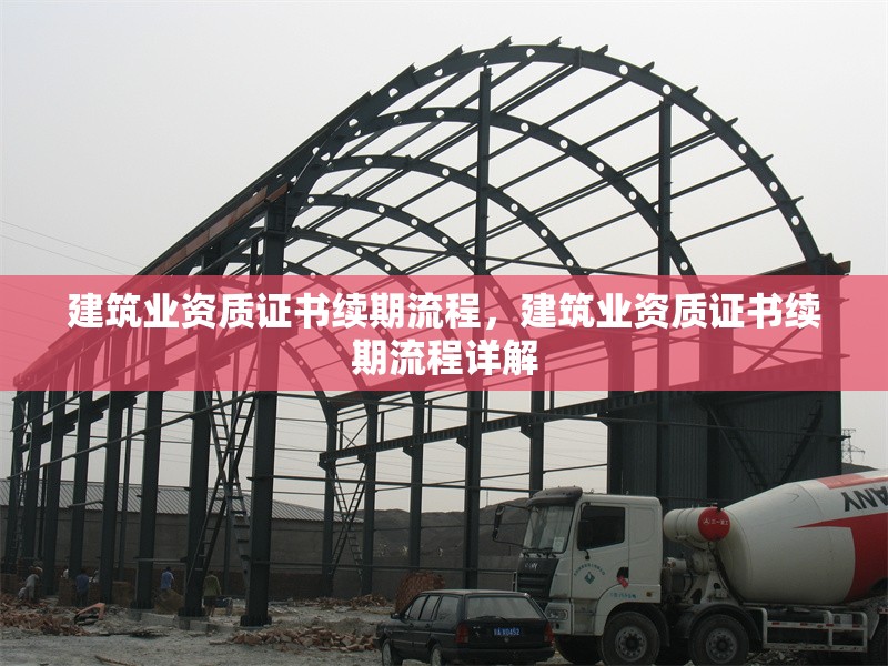 建筑業(yè)資質(zhì)證書續(xù)期流程，建筑業(yè)資質(zhì)證書續(xù)期流程詳解