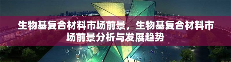 生物基復(fù)合材料市場前景，生物基復(fù)合材料市場前景分析與發(fā)展趨勢