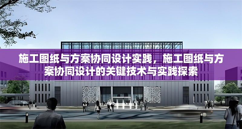 施工圖紙與方案協(xié)同設(shè)計(jì)實(shí)踐，施工圖紙與方案協(xié)同設(shè)計(jì)的關(guān)鍵技術(shù)與實(shí)踐探索