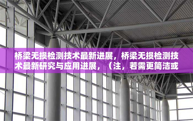 橋梁無(wú)損檢測(cè)技術(shù)最新進(jìn)展，橋梁無(wú)損檢測(cè)技術(shù)最新研究與應(yīng)用進(jìn)展，（注，若需更簡(jiǎn)潔或側(cè)重特定方向，可調(diào)整為例如橋梁無(wú)損檢測(cè)技術(shù)前沿突破或現(xiàn)代橋梁無(wú)損檢測(cè)方法創(chuàng)新綜述等變體。）