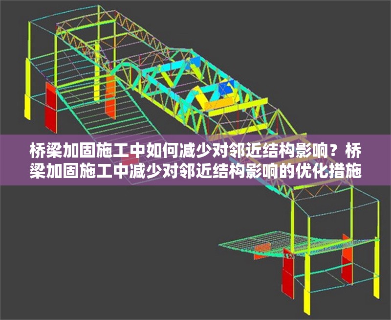 橋梁加固施工中如何減少對鄰近結(jié)構(gòu)影響？橋梁加固施工中減少對鄰近結(jié)構(gòu)影響的優(yōu)化措施研究