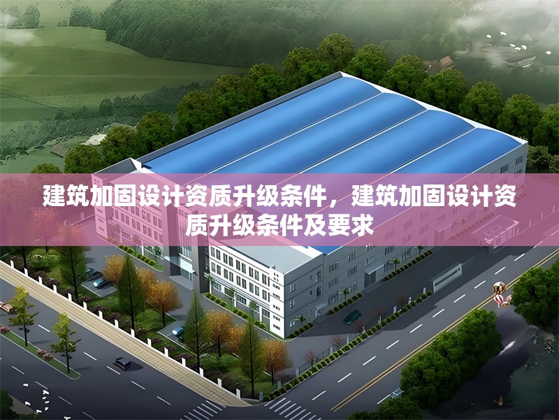 建筑加固設(shè)計資質(zhì)升級條件，建筑加固設(shè)計資質(zhì)升級條件及要求
