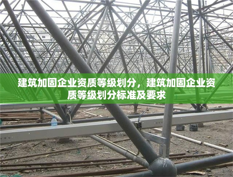建筑加固企業(yè)資質(zhì)等級(jí)劃分，建筑加固企業(yè)資質(zhì)等級(jí)劃分標(biāo)準(zhǔn)及要求
