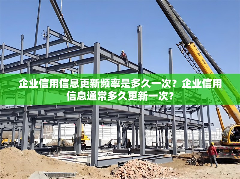 企業(yè)信用信息更新頻率是多久一次？企業(yè)信用信息通常多久更新一次？