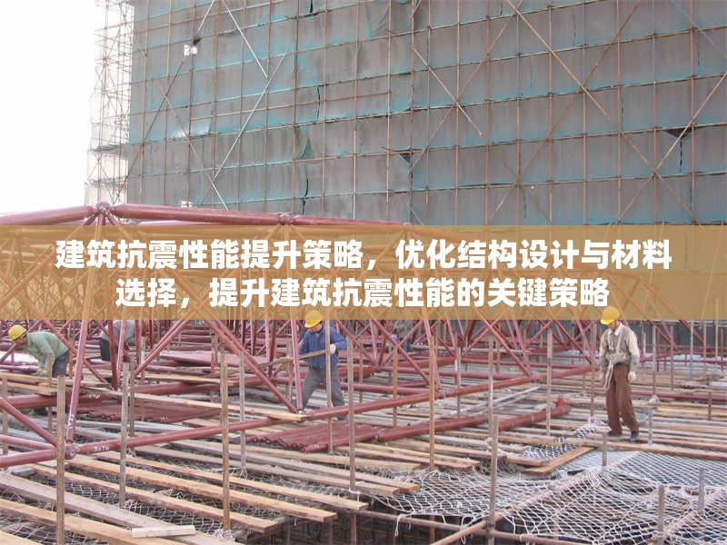 建筑抗震性能提升策略，優(yōu)化結(jié)構(gòu)設(shè)計(jì)與材料選擇，提升建筑抗震性能的關(guān)鍵策略