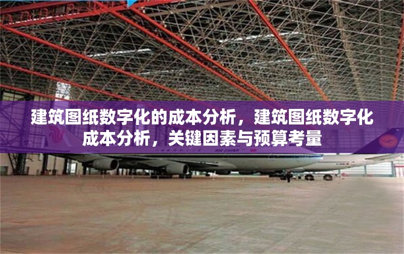 建筑圖紙數(shù)字化的成本分析，建筑圖紙數(shù)字化成本分析，關鍵因素與預算考量