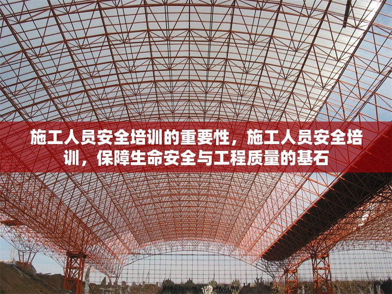 施工人員安全培訓(xùn)的重要性，施工人員安全培訓(xùn)，保障生命安全與工程質(zhì)量的基石