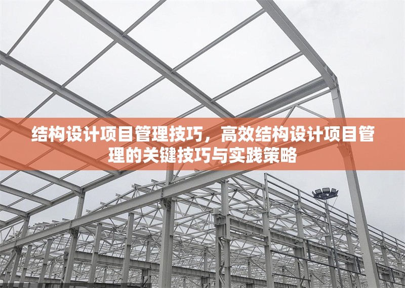 結(jié)構(gòu)設(shè)計(jì)項(xiàng)目管理技巧，高效結(jié)構(gòu)設(shè)計(jì)項(xiàng)目管理的關(guān)鍵技巧與實(shí)踐策略