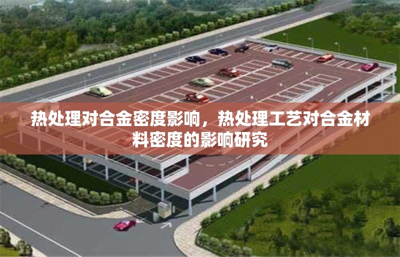 熱處理對合金密度影響，熱處理工藝對合金材料密度的影響研究，熱處理工藝對合金材料密度的影響研究