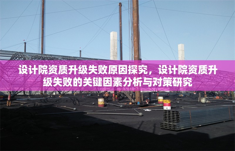 設(shè)計院資質(zhì)升級失敗原因探究，設(shè)計院資質(zhì)升級失敗的關(guān)鍵因素分析與對策研究